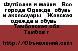 Футболки и майки - Все города Одежда, обувь и аксессуары » Женская одежда и обувь   . Тамбовская обл.,Тамбов г.